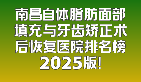 南昌自体脂肪面部填充与牙齿矫正术后恢复医院排名榜2025版！