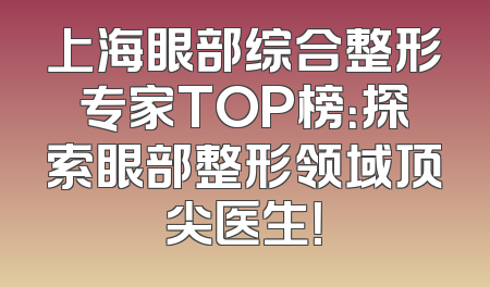 上海眼部综合整形专家TOP榜：探索眼部整形领域顶尖医生！