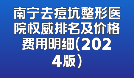 南宁去痘坑整形医院权威排名及价格费用明细（2024版）