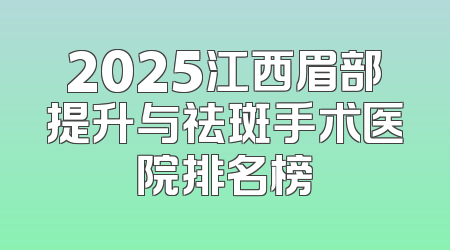 2025江西眉部提升与祛斑手术医院排名榜
