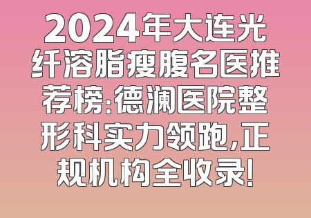 2024年大连光纤溶脂瘦腹名医推荐榜：德澜医院整形科实力领跑，正规机构全收录！