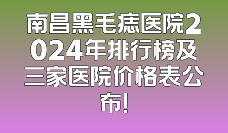 南昌黑毛痣医院2024年排行榜及三家医院价格表公布！