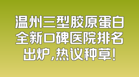 温州三型胶原蛋白全新口碑医院排名出炉，热议种草！
