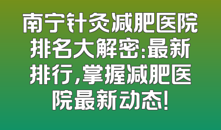 南宁针灸减肥医院排名大解密：最新排行，掌握减肥医院最新动态！