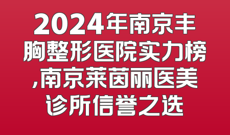 2024年南京丰胸整形医院实力榜，南京莱茵丽医美诊所信誉之选