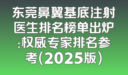 东莞鼻翼基底注射医生排名榜单出炉：权威专家排名参考（2025版）