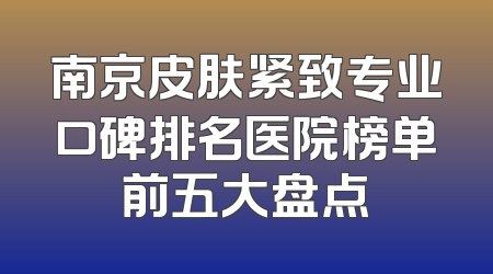 南京皮肤紧致专业口碑排名医院榜单前五大盘点