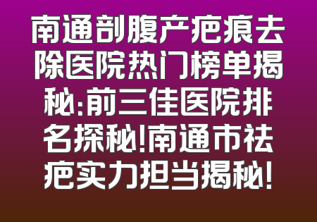 南通剖腹产疤痕去除医院热门榜单揭秘：前三佳医院排名探秘！南通市祛疤实力担当揭秘！