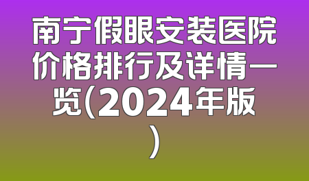 南宁假眼安装医院价格排行及详情一览（2024年版）