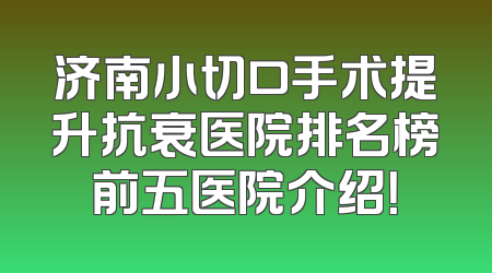 济南小切口手术提升抗衰医院排名榜前五医院介绍！