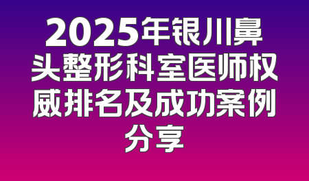 2025年银川鼻头整形科室医师权威排名及成功案例分享