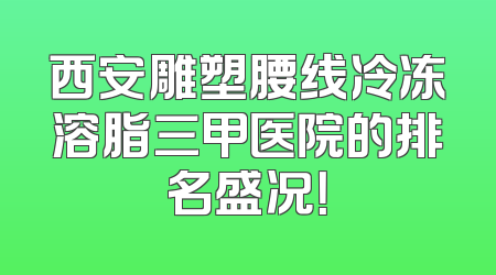 西安雕塑腰线冷冻溶脂三甲医院的排名盛况！