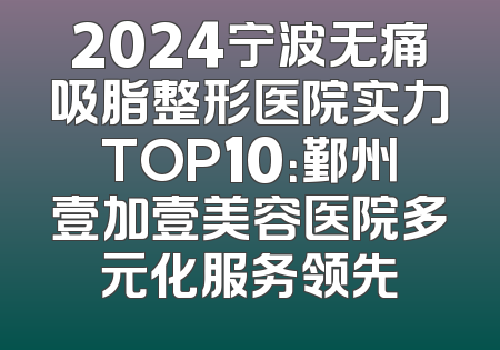2024宁波无痛吸脂整形医院实力TOP10：鄞州壹加壹美容医院多元化服务领先