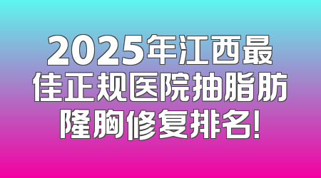 2025年江西最佳正规医院抽脂肪隆胸修复排名！