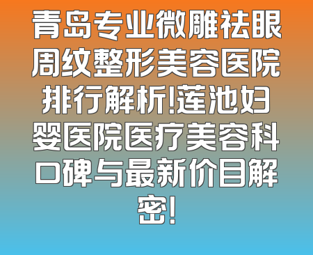 青岛专业微雕祛眼周纹整形美容医院排行解析！莲池妇婴医院医疗美容科口碑与最新价目解密！