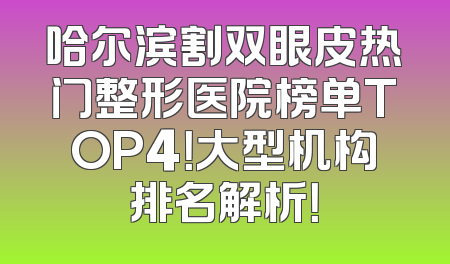哈尔滨割双眼皮热门整形医院榜单TOP4！大型机构排名解析！