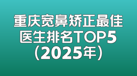 重庆宽鼻矫正最佳医生排名TOP5（2025年）