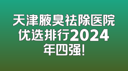 天津腋臭祛除医院优选排行2024年四强！