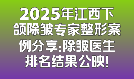 2025年江西下颌除皱专家整形案例分享：除皱医生排名结果公映！