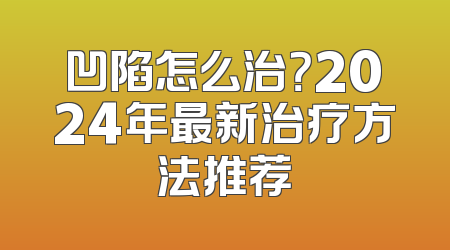 凹陷怎么治？2024年最新治疗方法推荐