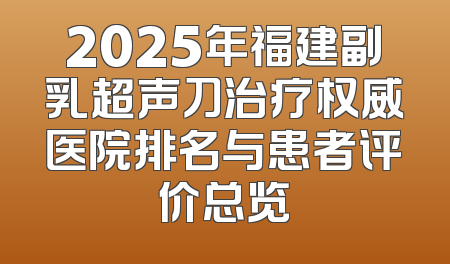 2025年福建副乳超声刀治疗权威医院排名与患者评价总览