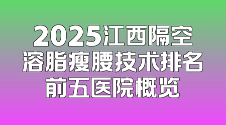 2025江西隔空溶脂瘦腰技术排名前五医院概览