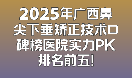 2025年广西鼻尖下垂矫正技术口碑榜医院实力PK排名前五！