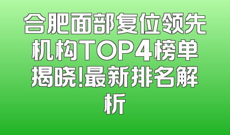 合肥面部复位领先机构TOP4榜单揭晓！最新排名解析