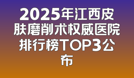 2025年江西皮肤磨削术权威医院排行榜TOP3公布