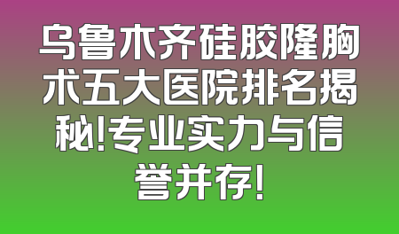 乌鲁木齐硅胶隆胸术五大医院排名揭秘！专业实力与信誉并存！