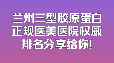 兰州三型胶原蛋白正规医美医院权威排名分享给你!