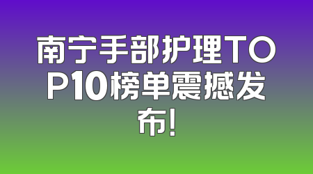 南宁手部护理TOP10榜单震撼发布！