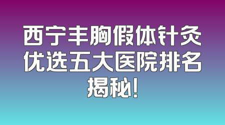 西宁丰胸假体针灸优选五大医院排名揭秘！