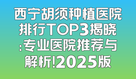 西宁胡须种植医院排行TOP3揭晓：专业医院推荐与解析！2025版