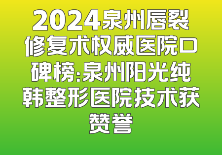 2024泉州唇裂修复术权威医院口碑榜：泉州阳光纯韩整形医院技术获赞誉