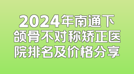 2024年南通下颌骨不对称矫正医院排名及价格分享