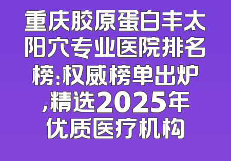 重庆胶原蛋白丰太阳穴专业医院排名榜：权威榜单出炉，精选2025年优质医疗机构