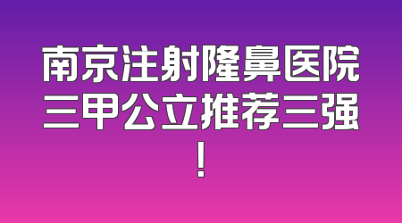 南京注射隆鼻医院三甲公立推荐三强！