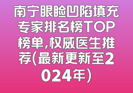 南宁眼睑凹陷填充专家排名榜TOP榜单，权威医生推荐（最新更新至2024年）
