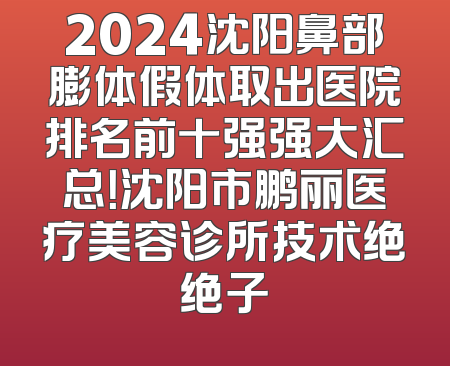2024沈阳鼻部膨体假体取出医院排名前十强强大汇总！沈阳市鹏丽医疗美容诊所技术绝绝子