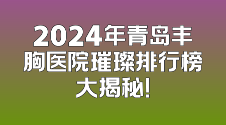 2024年青岛丰胸医院璀璨排行榜大揭秘！