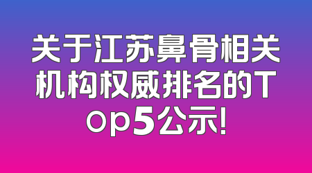 关于江苏鼻骨相关机构权威排名的Top5公示！