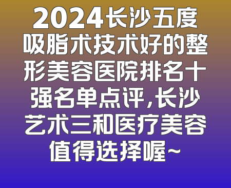 2024长沙五度吸脂术技术好的整形美容医院排名十强名单点评，长沙艺术三和医疗美容值得选择喔~