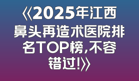 《2025年江西鼻头再造术医院排名TOP榜，不容错过！》
