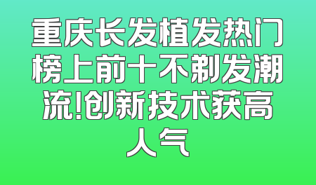重庆长发植发热门榜上前十不剃发潮流！创新技术获高人气