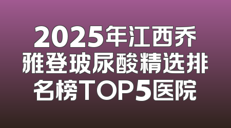 2025年江西乔雅登玻尿酸精选排名榜TOP5医院