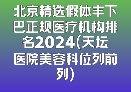北京精选假体丰下巴正规医疗机构排名2024（天坛医院美容科位列前列）