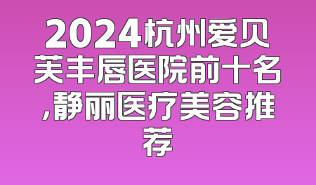 2024杭州爱贝芙丰唇医院前十名，静丽医疗美容推荐