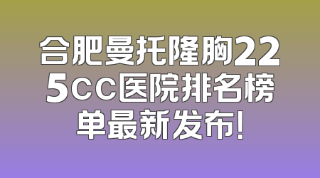 合肥曼托隆胸225cc医院排名榜单最新发布！