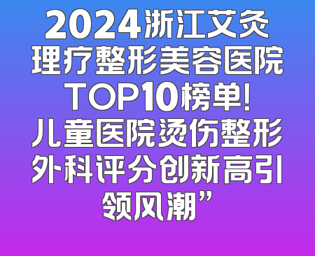 2024浙江艾灸理疗整形美容医院TOP10榜单！儿童医院烫伤整形外科评分创新高引领风潮”